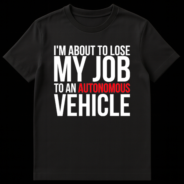Black text on a t-shirt reading I'm About To Lose My Job To An Autonomous Vehicle on Black t-shirt