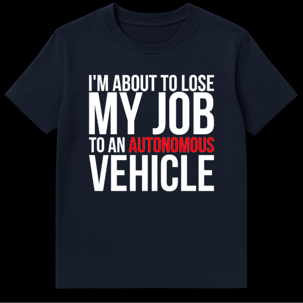 Black text on a t-shirt reading I'm About To Lose My Job To An Autonomous Vehicle on Navy Blue t-shirt